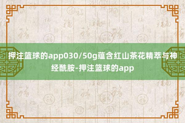 押注篮球的app030/50g蕴含红山茶花精萃与神经酰胺-押注篮球的app