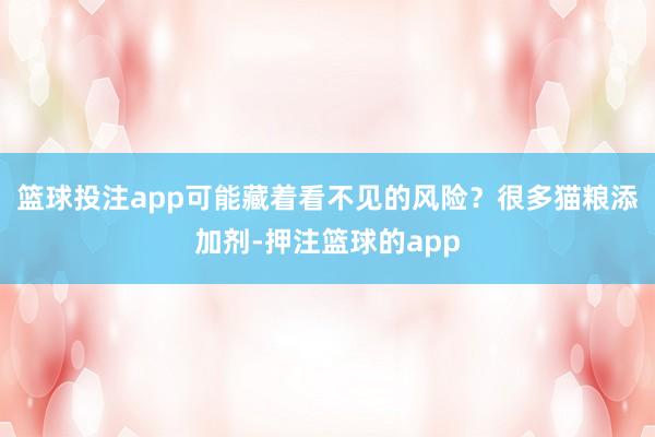 篮球投注app可能藏着看不见的风险？很多猫粮添加剂-押注篮球的app