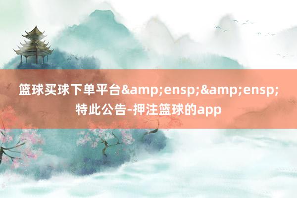 篮球买球下单平台&ensp;&ensp;特此公告-押注篮球的app