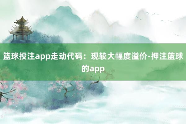 篮球投注app走动代码：现较大幅度溢价-押注篮球的app