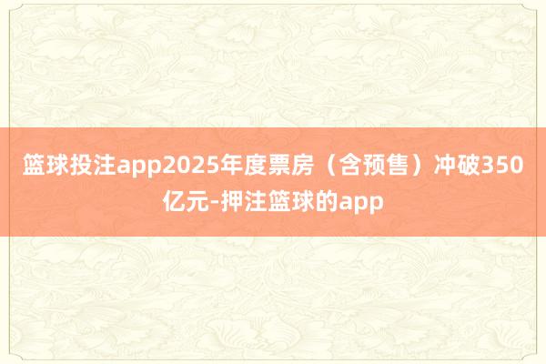 篮球投注app2025年度票房（含预售）冲破350亿元-押注篮球的app