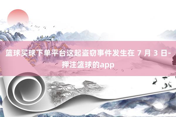 篮球买球下单平台这起盗窃事件发生在 7 月 3 日-押注篮球的app