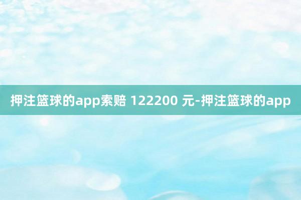 押注篮球的app索赔 122200 元-押注篮球的app