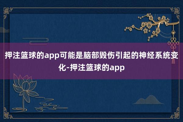 押注篮球的app可能是脑部毁伤引起的神经系统变化-押注篮球的app