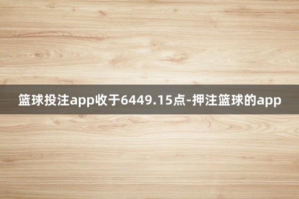 篮球投注app收于6449.15点-押注篮球的app