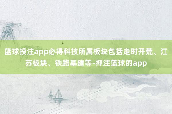 篮球投注app必得科技所属板块包括走时开荒、江苏板块、铁路基建等-押注篮球的app