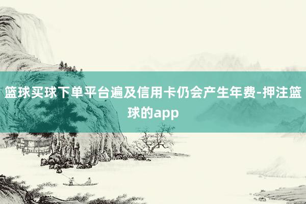 篮球买球下单平台遍及信用卡仍会产生年费-押注篮球的app