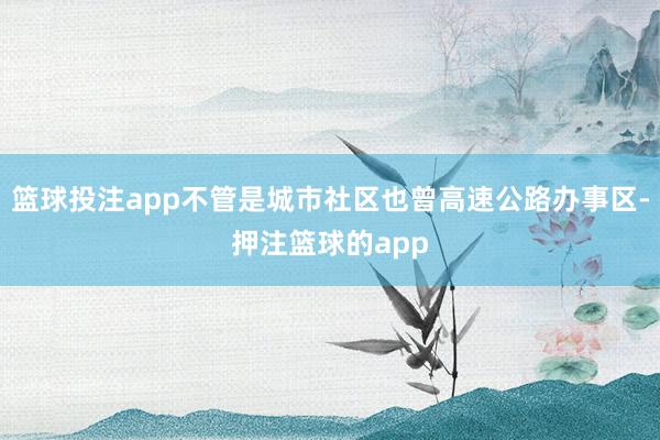 篮球投注app不管是城市社区也曾高速公路办事区-押注篮球的app