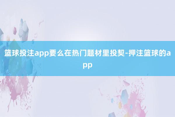 篮球投注app要么在热门题材里投契-押注篮球的app