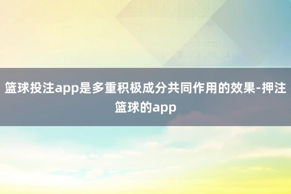篮球投注app是多重积极成分共同作用的效果-押注篮球的app