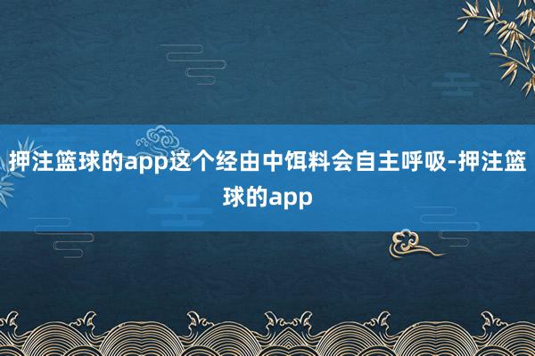 押注篮球的app这个经由中饵料会自主呼吸-押注篮球的app