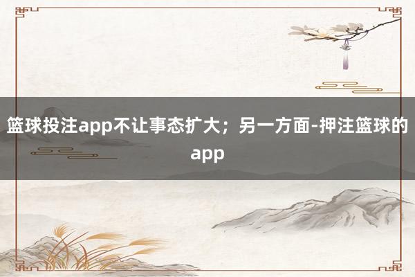 篮球投注app不让事态扩大；另一方面-押注篮球的app
