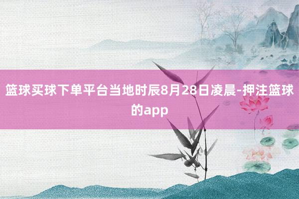 篮球买球下单平台　　当地时辰8月28日凌晨-押注篮球的app