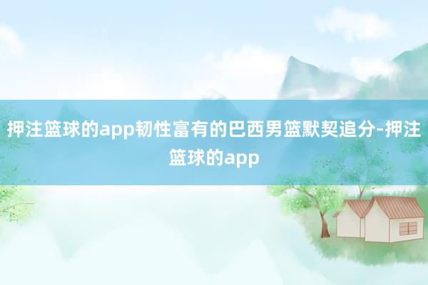 押注篮球的app韧性富有的巴西男篮默契追分-押注篮球的app