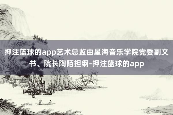押注篮球的app艺术总监由星海音乐学院党委副文书、院长陶陌担纲-押注篮球的app
