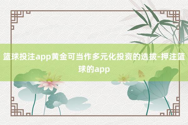 篮球投注app黄金可当作多元化投资的选拔-押注篮球的app