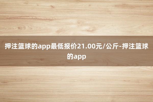 押注篮球的app最低报价21.00元/公斤-押注篮球的app