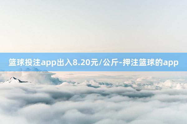篮球投注app出入8.20元/公斤-押注篮球的app