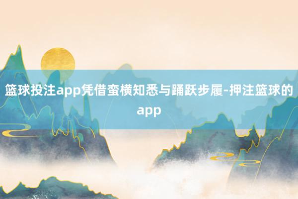 篮球投注app凭借蛮横知悉与踊跃步履-押注篮球的app