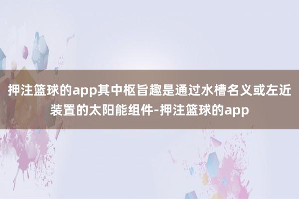 押注篮球的app其中枢旨趣是通过水槽名义或左近装置的太阳能组件-押注篮球的app