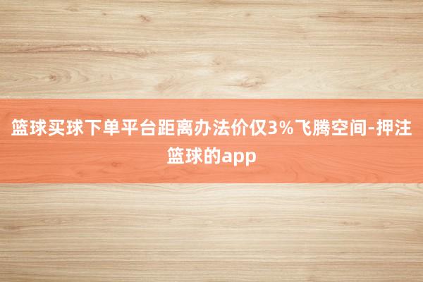 篮球买球下单平台距离办法价仅3%飞腾空间-押注篮球的app
