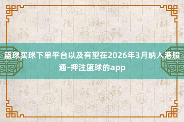 篮球买球下单平台以及有望在2026年3月纳入港股通-押注篮球的app