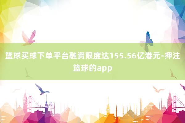 篮球买球下单平台融资限度达155.56亿港元-押注篮球的app