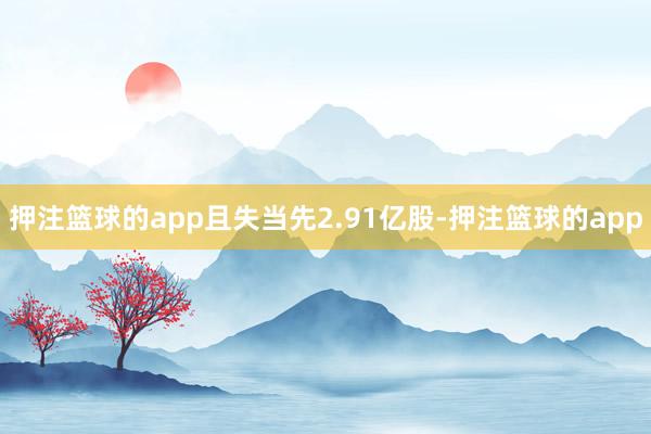 押注篮球的app且失当先2.91亿股-押注篮球的app