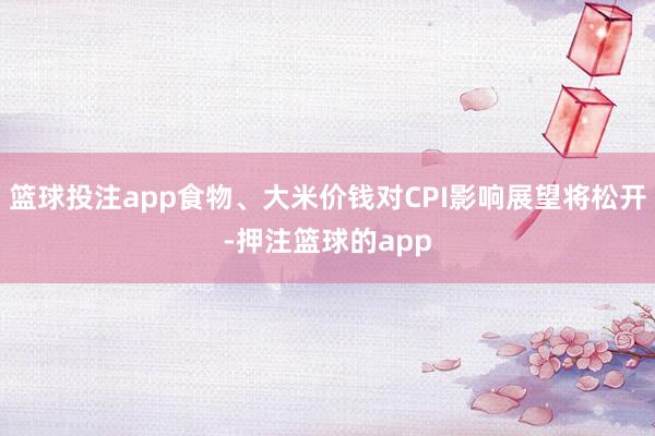 篮球投注app食物、大米价钱对CPI影响展望将松开-押注篮球的app