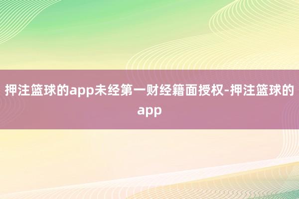 押注篮球的app未经第一财经籍面授权-押注篮球的app