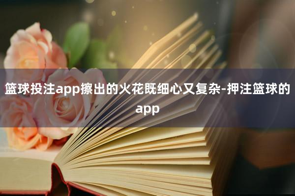 篮球投注app擦出的火花既细心又复杂-押注篮球的app