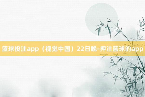 篮球投注app(视觉中国)22日晚-押注篮球的app