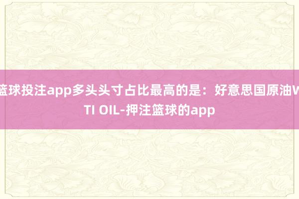 篮球投注app多头头寸占比最高的是:好意思国原油WTI OIL-押注篮球的app