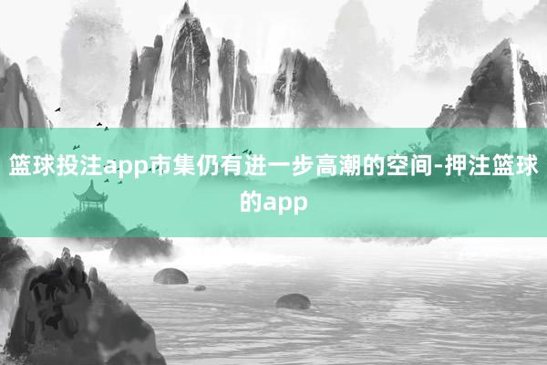篮球投注app市集仍有进一步高潮的空间-押注篮球的app