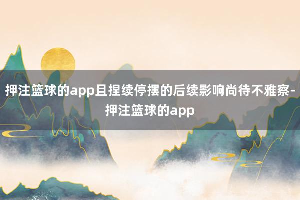 押注篮球的app且捏续停摆的后续影响尚待不雅察-押注篮球的app