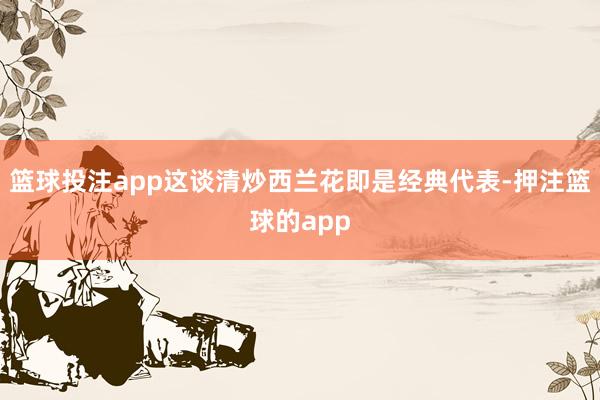 篮球投注app这谈清炒西兰花即是经典代表-押注篮球的app