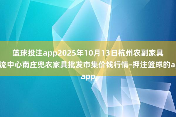篮球投注app2025年10月13日杭州农副家具物流中心南庄兜农家具批发市集价钱行情-押注篮球的app