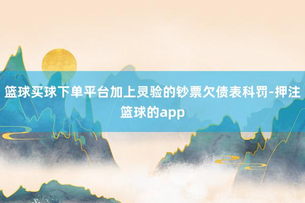 篮球买球下单平台加上灵验的钞票欠债表科罚-押注篮球的app