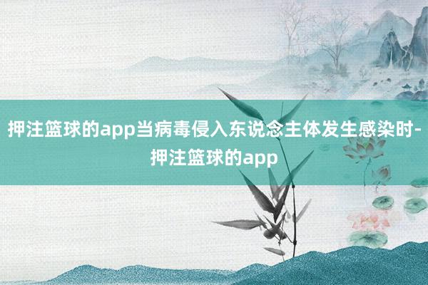 押注篮球的app当病毒侵入东说念主体发生感染时-押注篮球的app