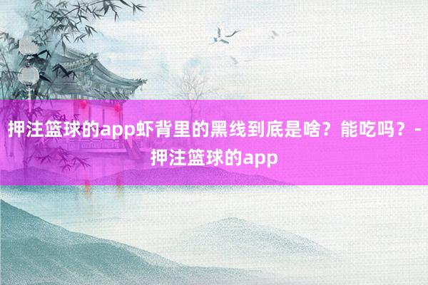 押注篮球的app虾背里的黑线到底是啥？能吃吗？-押注篮球的app