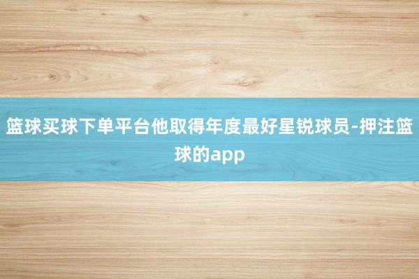 篮球买球下单平台他取得年度最好星锐球员-押注篮球的app