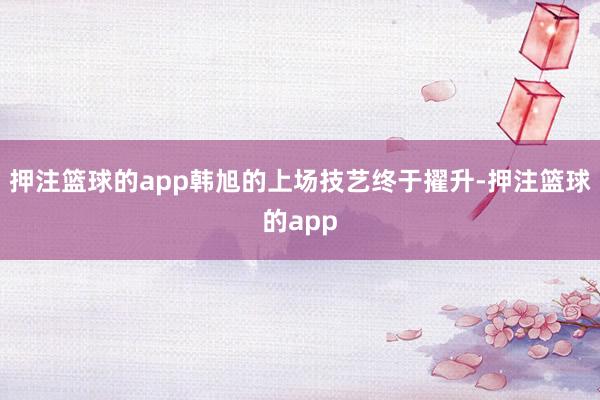 押注篮球的app韩旭的上场技艺终于擢升-押注篮球的app