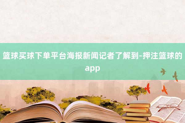 篮球买球下单平台　　海报新闻记者了解到-押注篮球的app