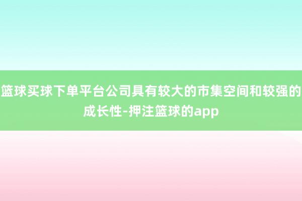 篮球买球下单平台公司具有较大的市集空间和较强的成长性-押注篮球的app