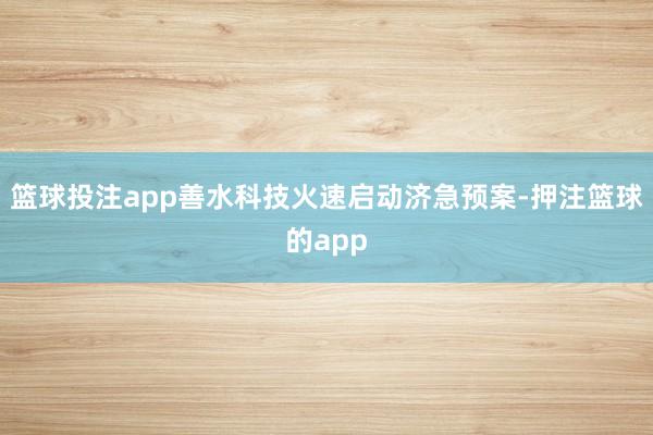 篮球投注app善水科技火速启动济急预案-押注篮球的app