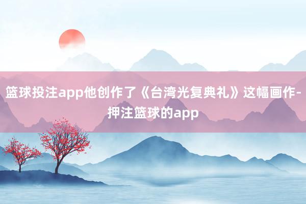 篮球投注app他创作了《台湾光复典礼》这幅画作-押注篮球的app