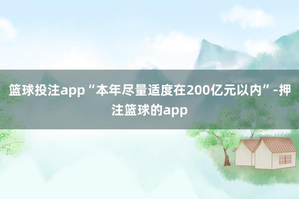 篮球投注app“本年尽量适度在200亿元以内”-押注篮球的app