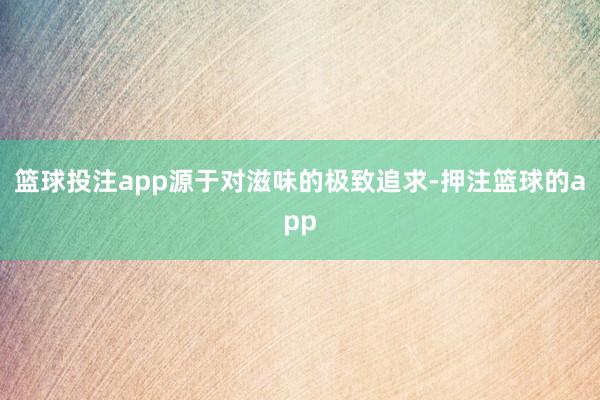篮球投注app源于对滋味的极致追求-押注篮球的app