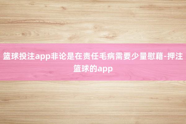 篮球投注app非论是在责任毛病需要少量慰藉-押注篮球的app