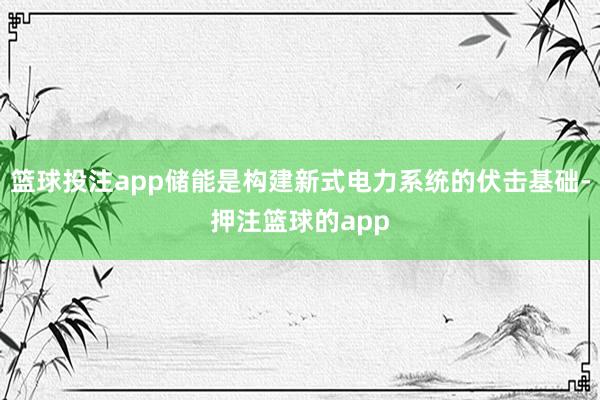 篮球投注app储能是构建新式电力系统的伏击基础-押注篮球的app